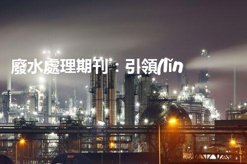 廢水處理期刊：引領(lǐng)以后水資源的凈化之路？